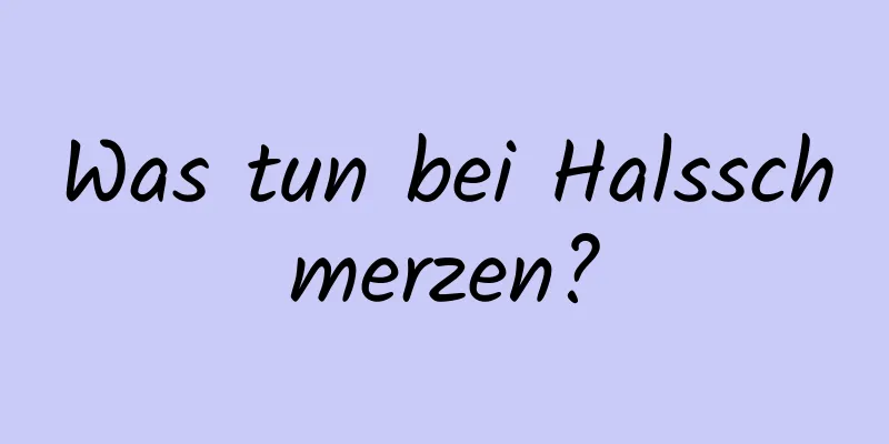 Was tun bei Halsschmerzen?