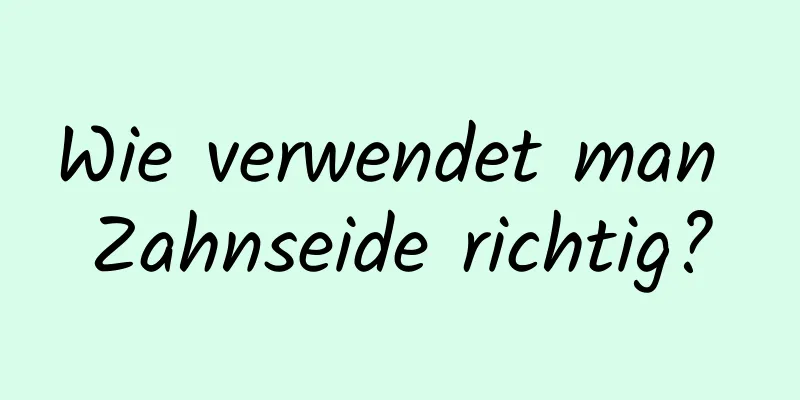 Wie verwendet man Zahnseide richtig?