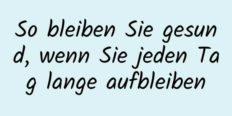 So bleiben Sie gesund, wenn Sie jeden Tag lange aufbleiben