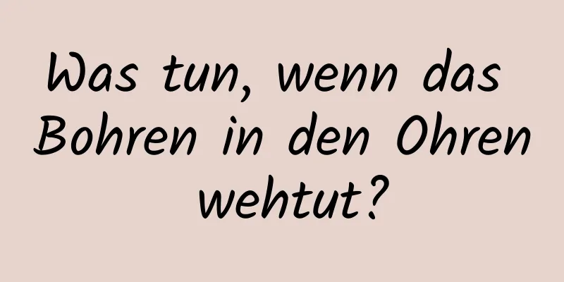 Was tun, wenn das Bohren in den Ohren wehtut?