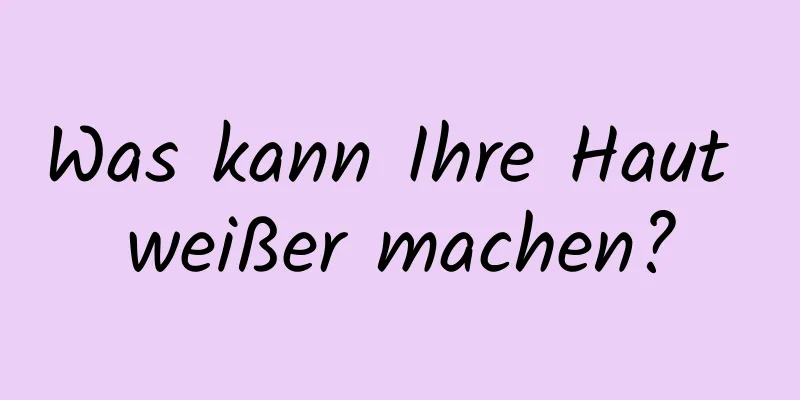 Was kann Ihre Haut weißer machen?