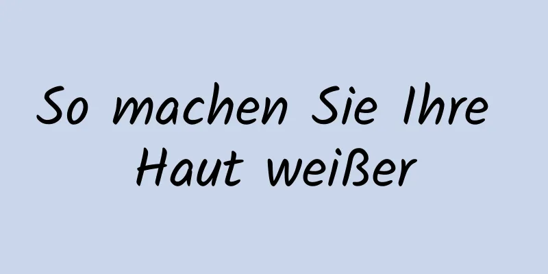 So machen Sie Ihre Haut weißer