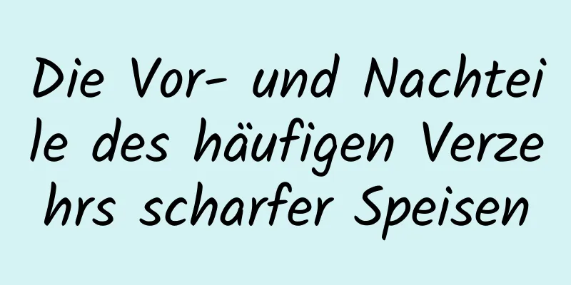 Die Vor- und Nachteile des häufigen Verzehrs scharfer Speisen