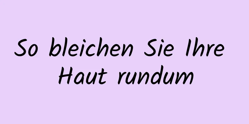 So bleichen Sie Ihre Haut rundum