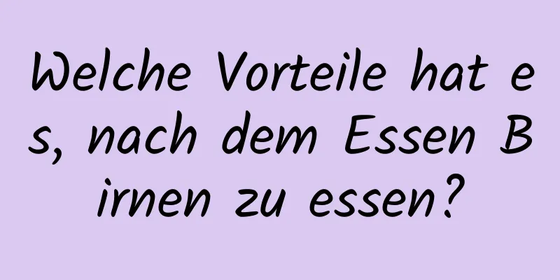 Welche Vorteile hat es, nach dem Essen Birnen zu essen?
