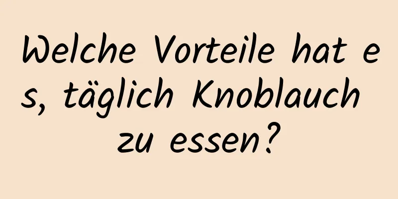 Welche Vorteile hat es, täglich Knoblauch zu essen?