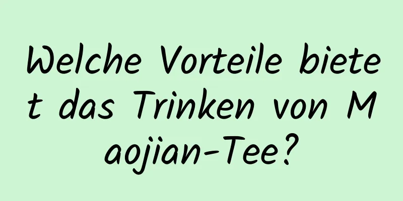 Welche Vorteile bietet das Trinken von Maojian-Tee?