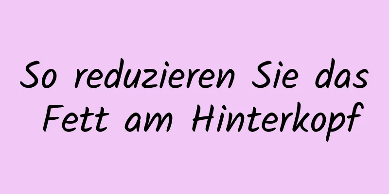 So reduzieren Sie das Fett am Hinterkopf