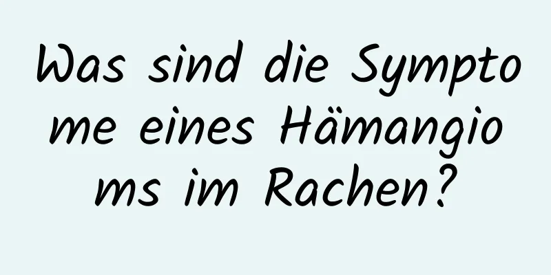 Was sind die Symptome eines Hämangioms im Rachen?