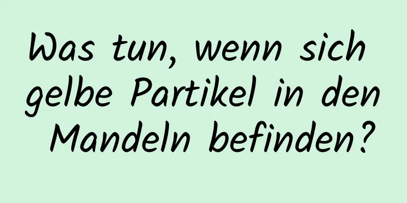Was tun, wenn sich gelbe Partikel in den Mandeln befinden?