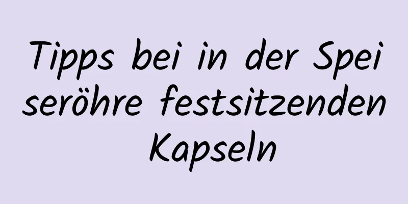 Tipps bei in der Speiseröhre festsitzenden Kapseln