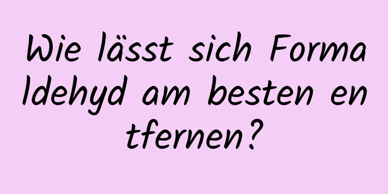 Wie lässt sich Formaldehyd am besten entfernen?