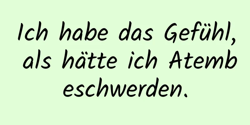 Ich habe das Gefühl, als hätte ich Atembeschwerden.
