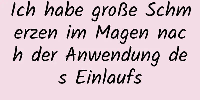 Ich habe große Schmerzen im Magen nach der Anwendung des Einlaufs