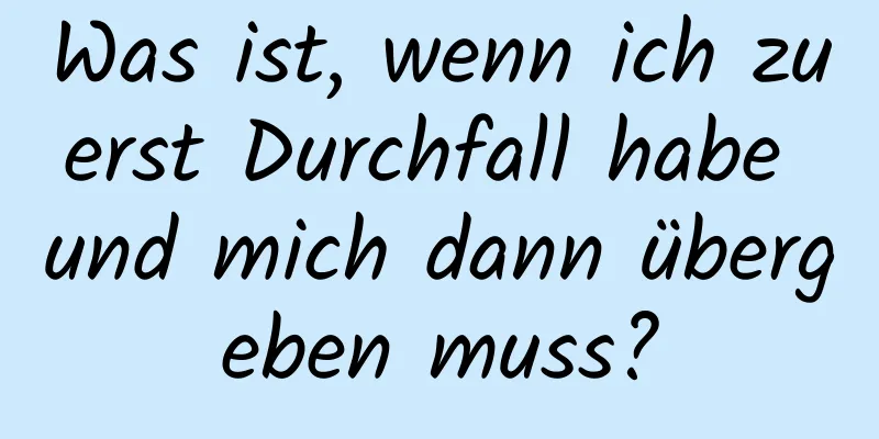 Was ist, wenn ich zuerst Durchfall habe und mich dann übergeben muss?