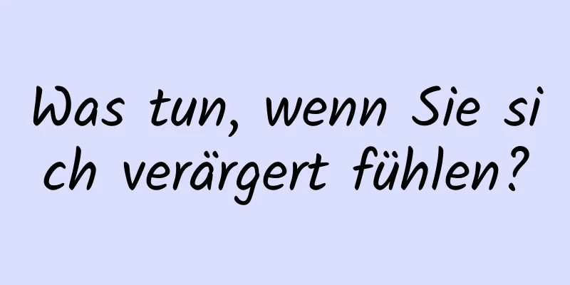 Was tun, wenn Sie sich verärgert fühlen?