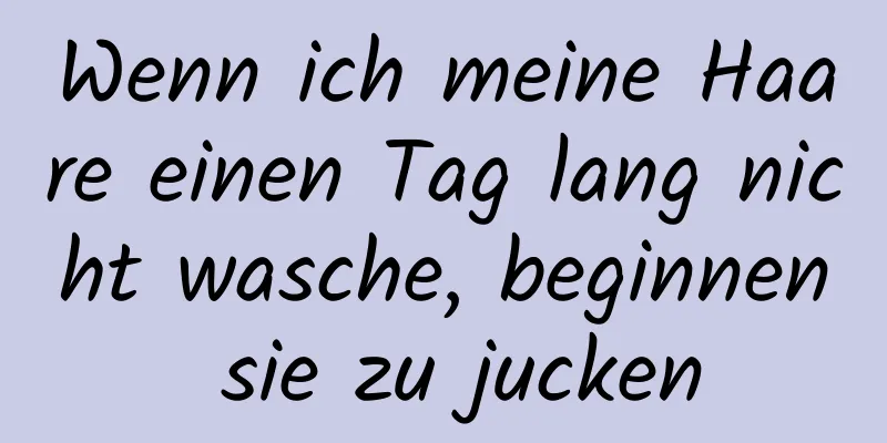 Wenn ich meine Haare einen Tag lang nicht wasche, beginnen sie zu jucken