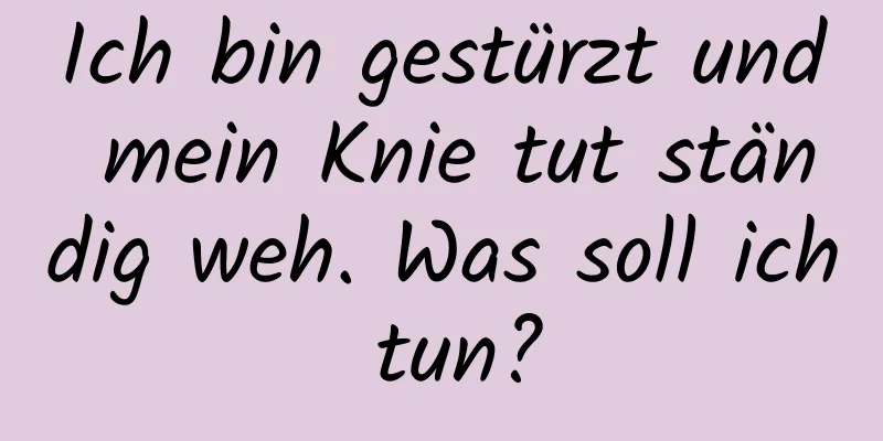 Ich bin gestürzt und mein Knie tut ständig weh. Was soll ich tun?