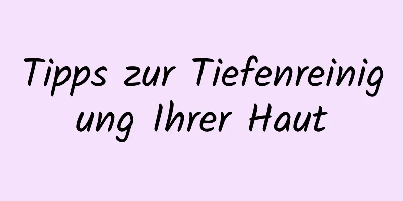 Tipps zur Tiefenreinigung Ihrer Haut