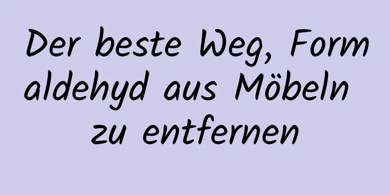 Der beste Weg, Formaldehyd aus Möbeln zu entfernen