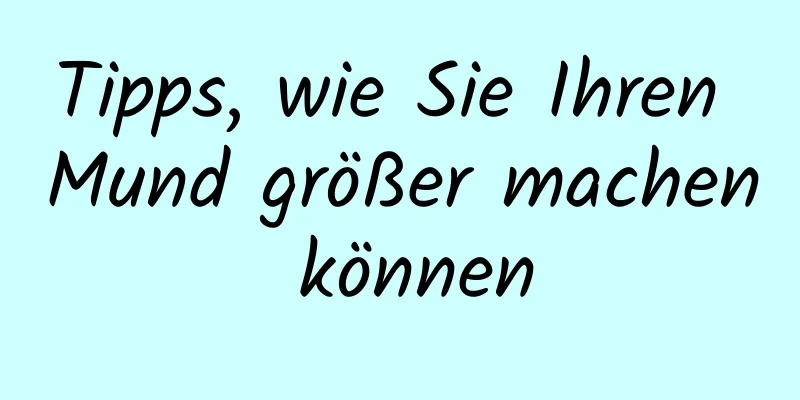 Tipps, wie Sie Ihren Mund größer machen können