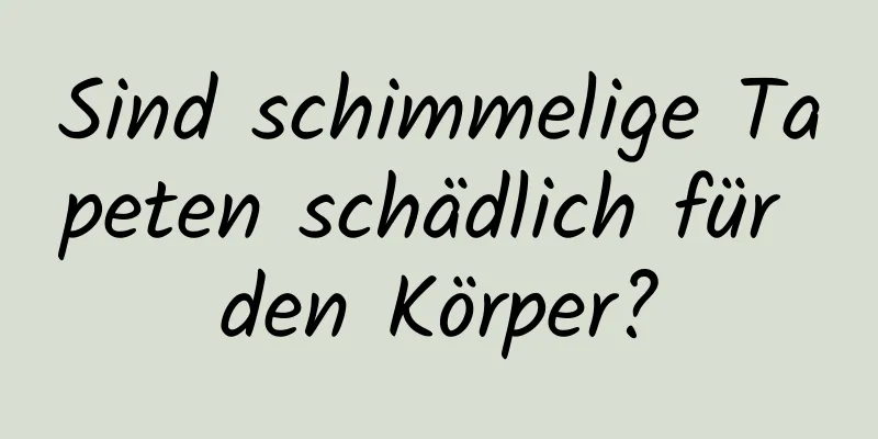 Sind schimmelige Tapeten schädlich für den Körper?