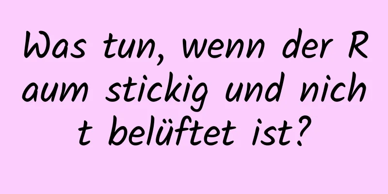 Was tun, wenn der Raum stickig und nicht belüftet ist?