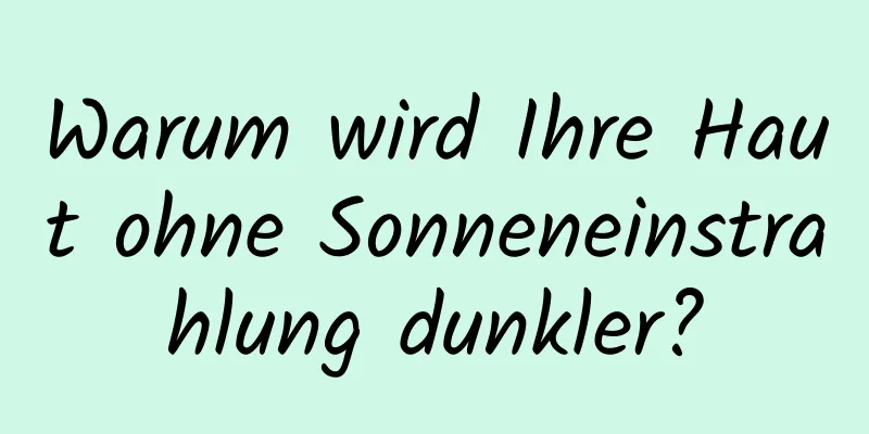 Warum wird Ihre Haut ohne Sonneneinstrahlung dunkler?