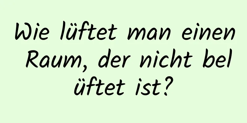Wie lüftet man einen Raum, der nicht belüftet ist?