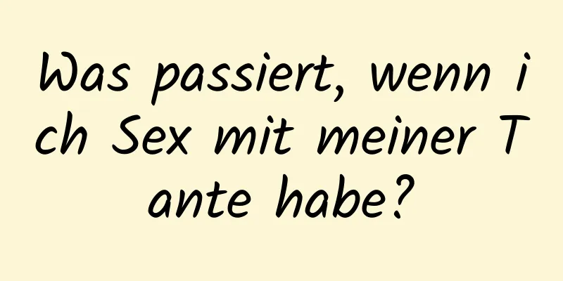Was passiert, wenn ich Sex mit meiner Tante habe?