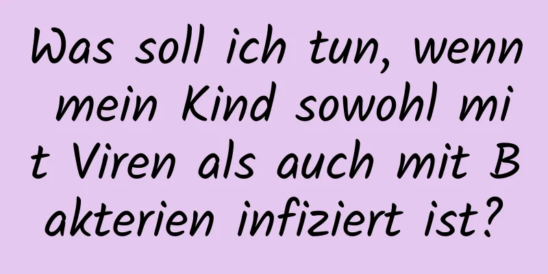 Was soll ich tun, wenn mein Kind sowohl mit Viren als auch mit Bakterien infiziert ist?