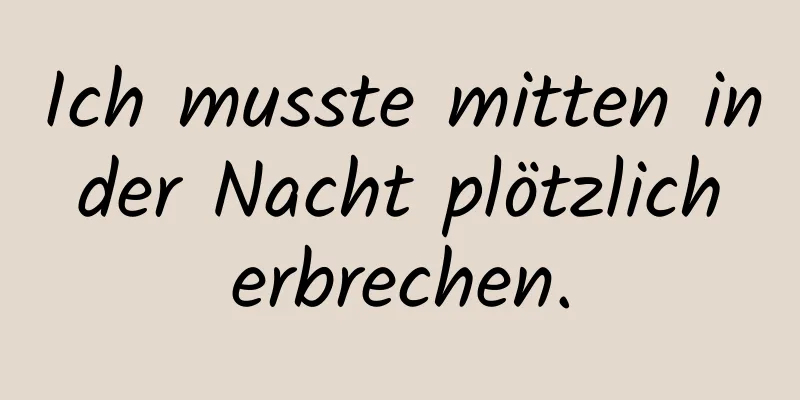 Ich musste mitten in der Nacht plötzlich erbrechen.