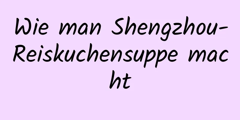 Wie man Shengzhou-Reiskuchensuppe macht