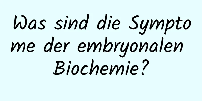 Was sind die Symptome der embryonalen Biochemie?