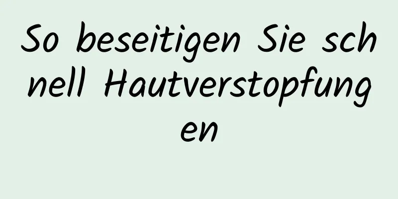 So beseitigen Sie schnell Hautverstopfungen