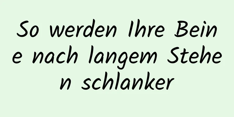 So werden Ihre Beine nach langem Stehen schlanker