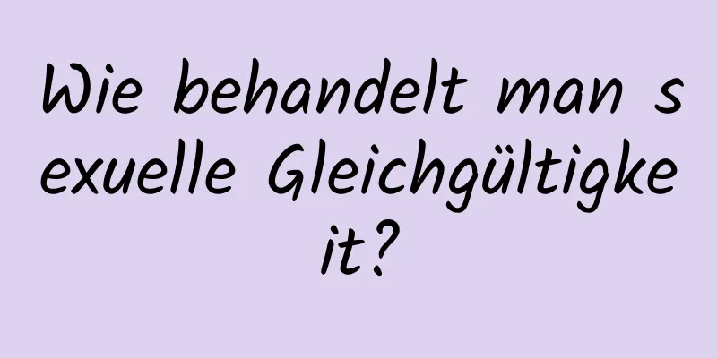 Wie behandelt man sexuelle Gleichgültigkeit?