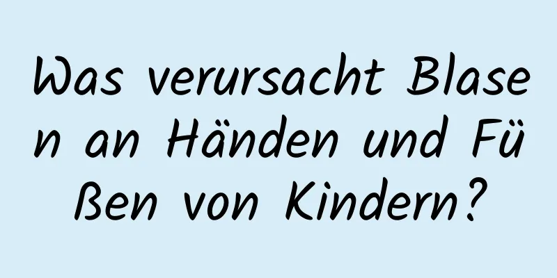Was verursacht Blasen an Händen und Füßen von Kindern?