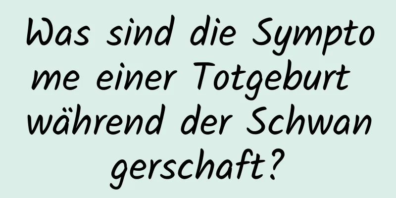 Was sind die Symptome einer Totgeburt während der Schwangerschaft?