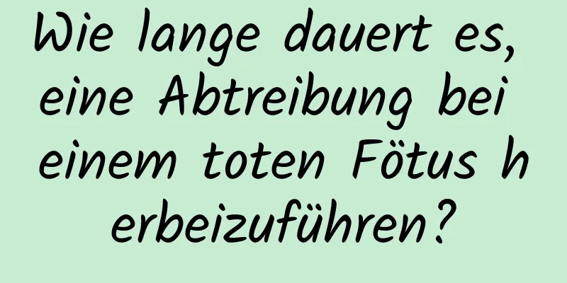 Wie lange dauert es, eine Abtreibung bei einem toten Fötus herbeizuführen?