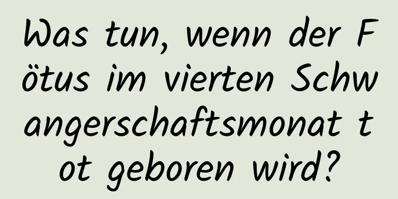 Was tun, wenn der Fötus im vierten Schwangerschaftsmonat tot geboren wird?