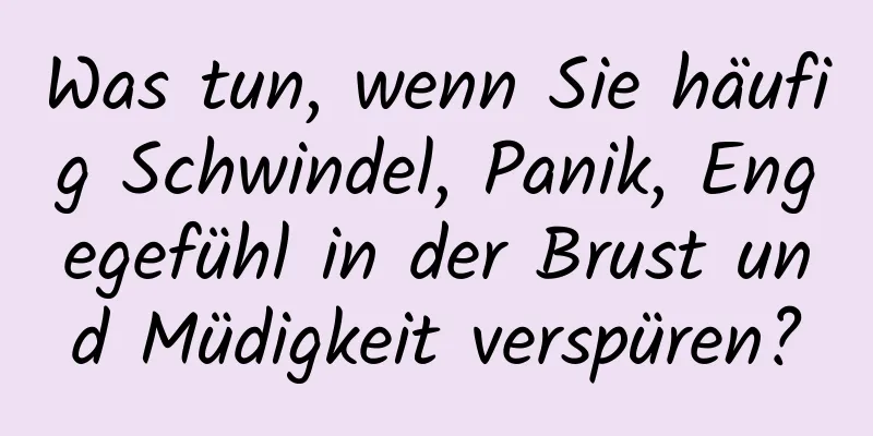 Was tun, wenn Sie häufig Schwindel, Panik, Engegefühl in der Brust und Müdigkeit verspüren?