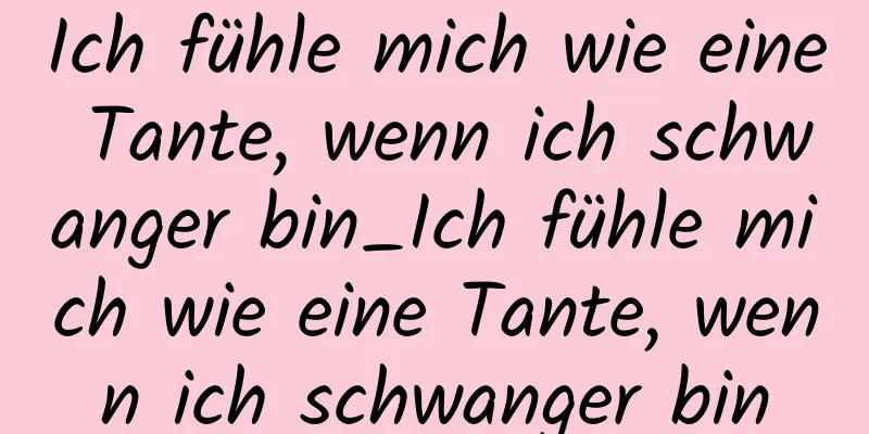 Ich fühle mich wie eine Tante, wenn ich schwanger bin_Ich fühle mich wie eine Tante, wenn ich schwanger bin