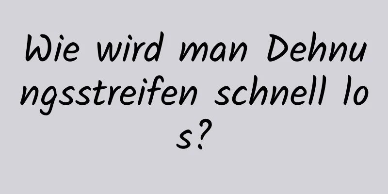Wie wird man Dehnungsstreifen schnell los?