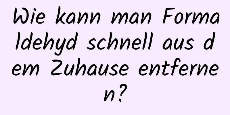 Wie kann man Formaldehyd schnell aus dem Zuhause entfernen?