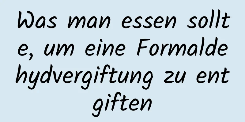 Was man essen sollte, um eine Formaldehydvergiftung zu entgiften