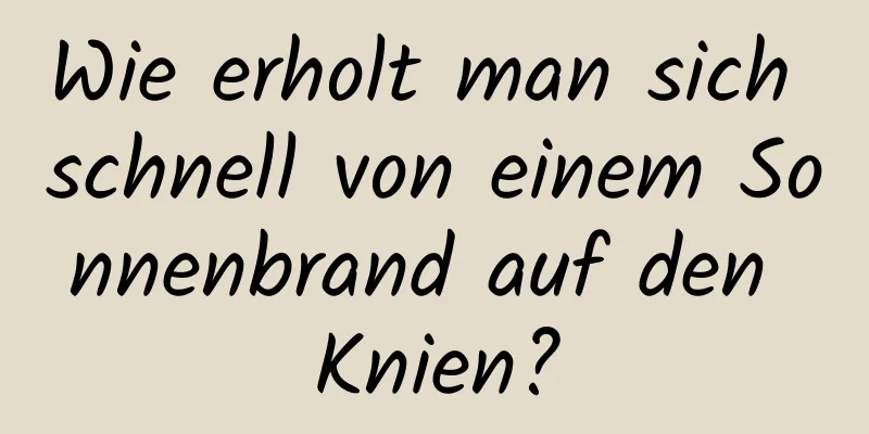 Wie erholt man sich schnell von einem Sonnenbrand auf den Knien?