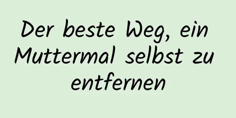 Der beste Weg, ein Muttermal selbst zu entfernen