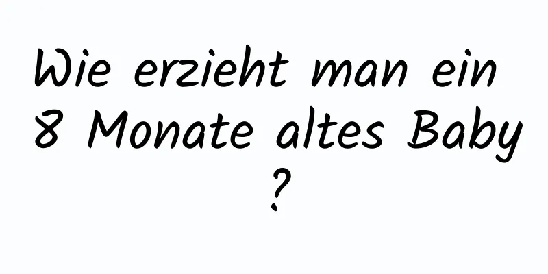 Wie erzieht man ein 8 Monate altes Baby?