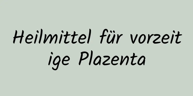 Heilmittel für vorzeitige Plazenta